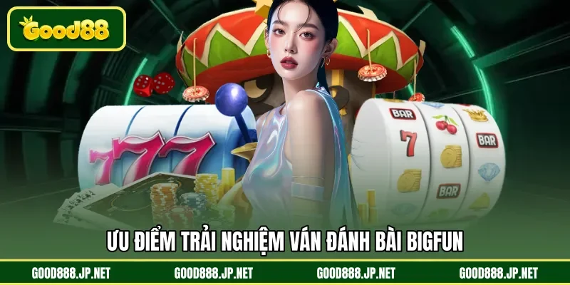 Ưu điểm trải nghiệm ván đánh bài Bigfun 